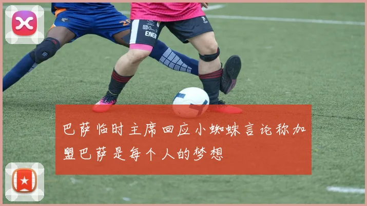 巴萨临时主席回应小蜘蛛言论称加盟巴萨是每个人的梦想