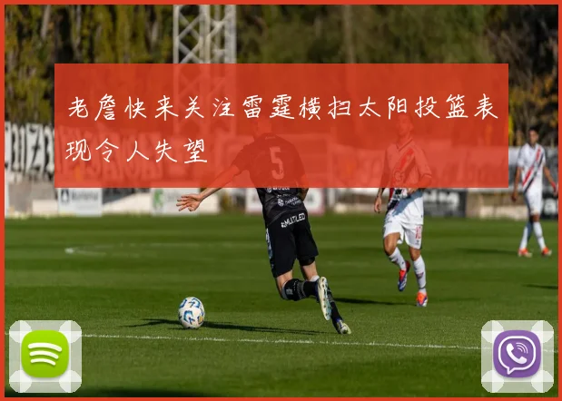 老詹快来关注雷霆横扫太阳投篮表现令人失望