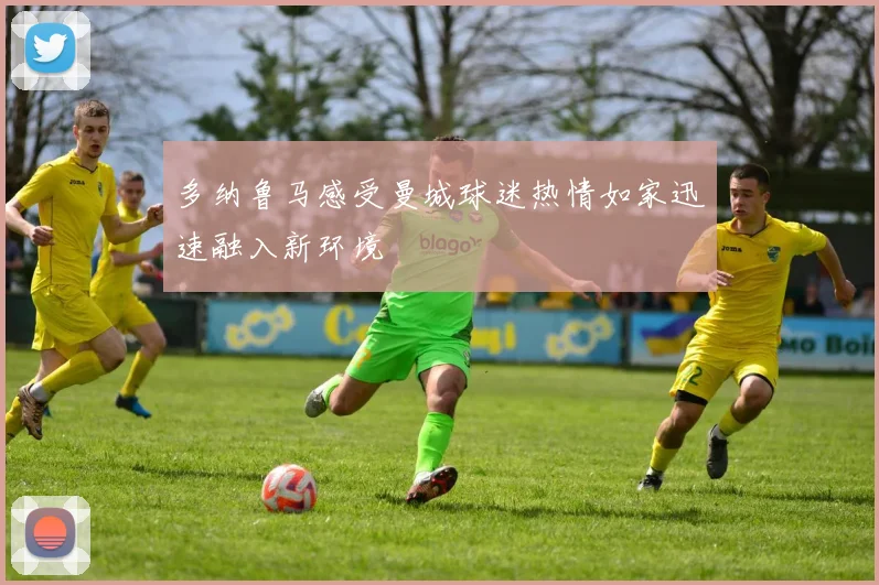 多纳鲁马感受曼城球迷热情如家迅速融入新环境