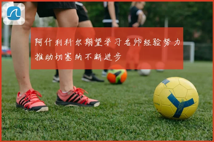 阿什利科尔期望学习名帅经验努力推动切塞纳不断进步