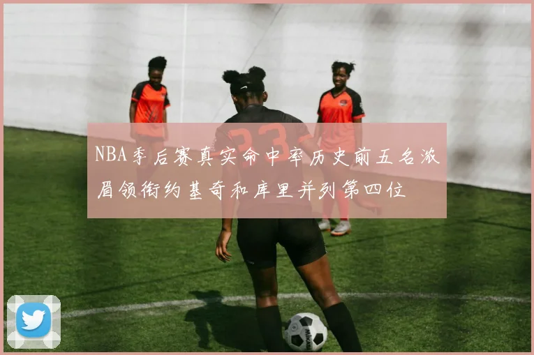 NBA季后赛真实命中率历史前五名浓眉领衔约基奇和库里并列第四位