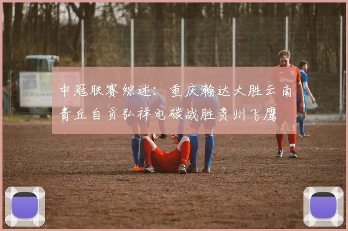 中冠联赛综述：重庆瀚达大胜云南青丘自贡弘祥电碳战胜贵州飞鹰