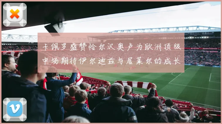 卡佩罗盛赞恰尔汉奥卢为欧洲顶级中场期待伊尔迪兹与居莱尔的成长