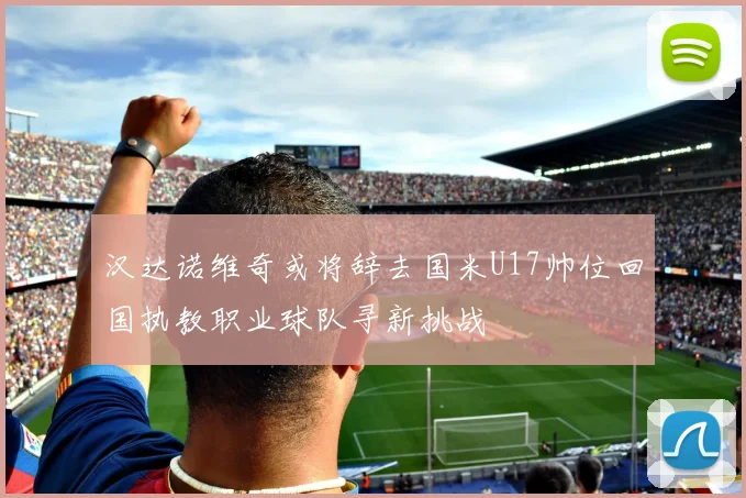 汉达诺维奇或将辞去国米U17帅位回国执教职业球队寻新挑战