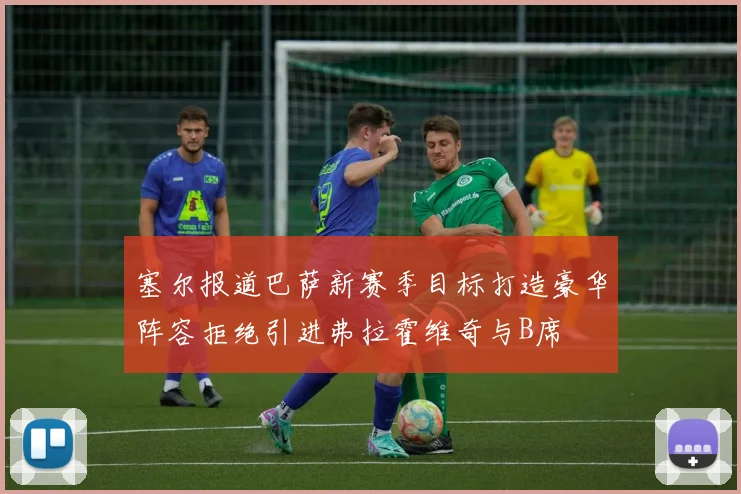 塞尔报道巴萨新赛季目标打造豪华阵容拒绝引进弗拉霍维奇与B席