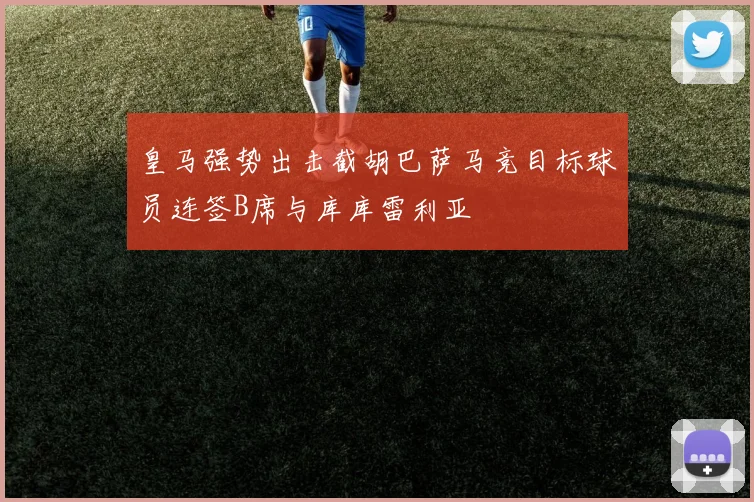 皇马强势出击截胡巴萨马竞目标球员连签B席与库库雷利亚