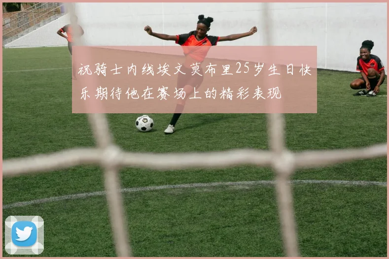 祝骑士内线埃文莫布里25岁生日快乐期待他在赛场上的精彩表现