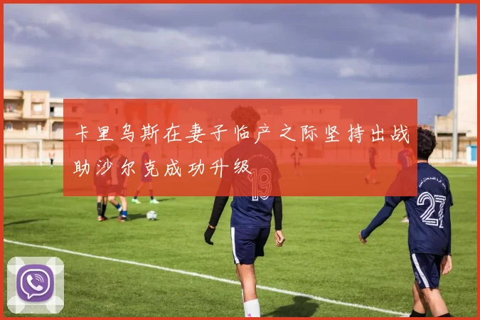 卡里乌斯在妻子临产之际坚持出战助沙尔克成功升级