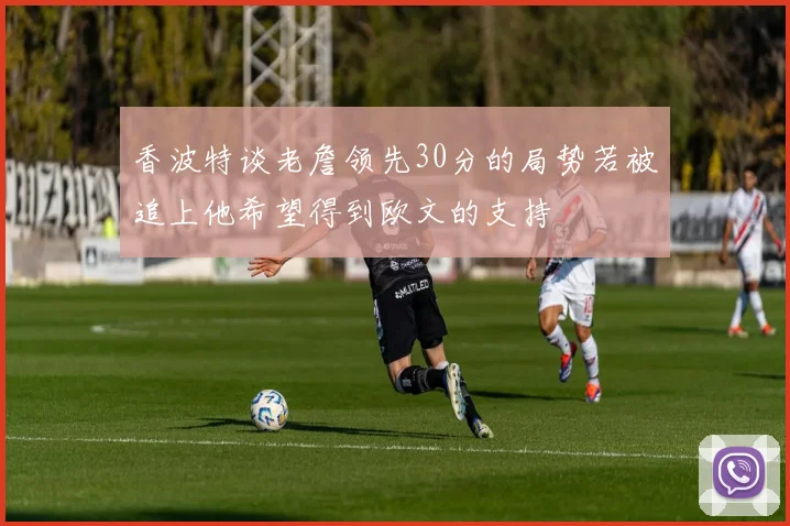 香波特谈老詹领先30分的局势若被追上他希望得到欧文的支持