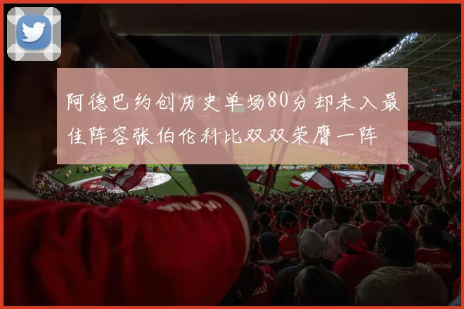 阿德巴约创历史单场80分却未入最佳阵容张伯伦科比双双荣膺一阵