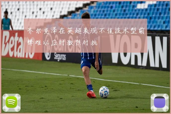 齐尔克泽在英超表现不佳技术型前锋难以应对激烈对抗