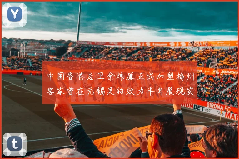 中国香港后卫余炜廉正式加盟梅州客家曾在无锡吴钩效力半年展现实力