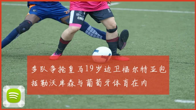多队争抢皇马19岁边卫福尔特亚包括勒沃库森与葡萄牙体育在内