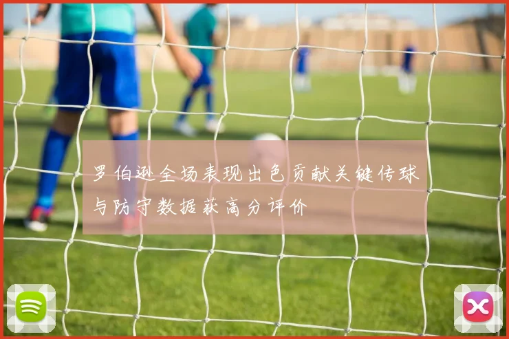 罗伯逊全场表现出色贡献关键传球与防守数据获高分评价