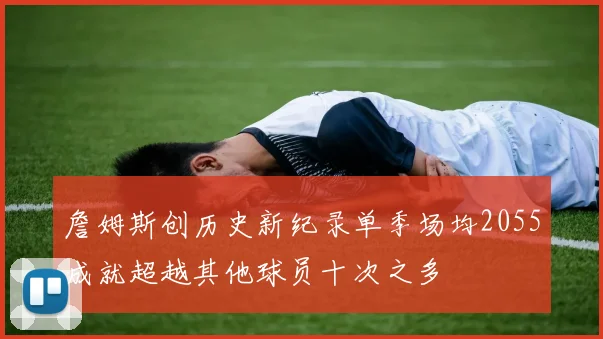 詹姆斯创历史新纪录单季场均2055成就超越其他球员十次之多