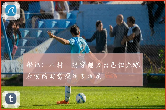 船记：八村塁防守能力出色但无球和协防时需提高专注度