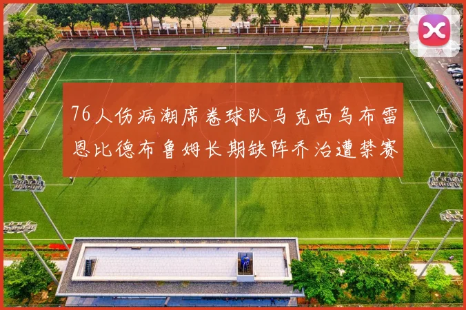 76人伤病潮席卷球队马克西乌布雷恩比德布鲁姆长期缺阵乔治遭禁赛困扰