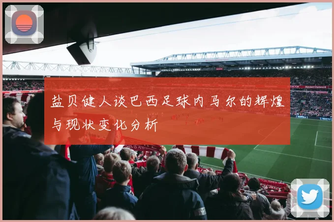 盐贝健人谈巴西足球内马尔的辉煌与现状变化分析