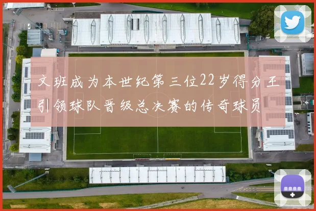 文班成为本世纪第三位22岁得分王引领球队晋级总决赛的传奇球员