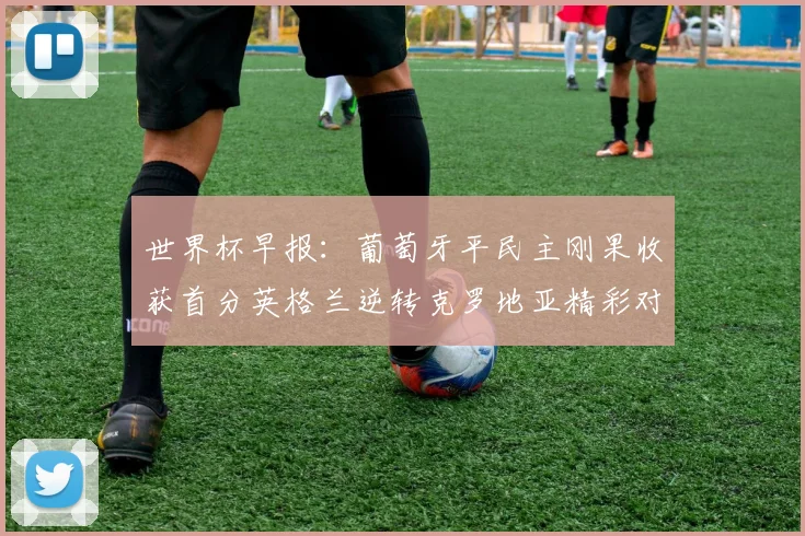 世界杯早报：葡萄牙平民主刚果收获首分英格兰逆转克罗地亚精彩对决