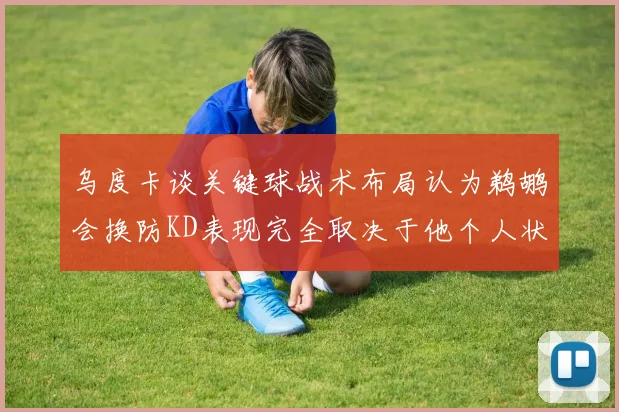乌度卡谈关键球战术布局认为鹈鹕会换防KD表现完全取决于他个人状态