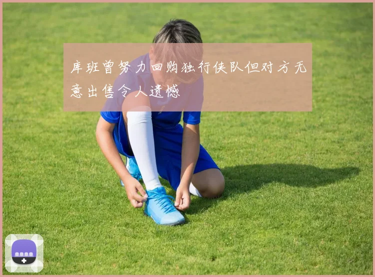 库班曾努力回购独行侠队但对方无意出售令人遗憾