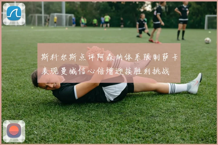斯科尔斯点评阿森纳体系限制萨卡表现曼城信心倍增迎接胜利挑战
