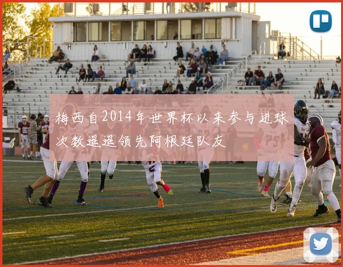 梅西自2014年世界杯以来参与进球次数遥遥领先阿根廷队友