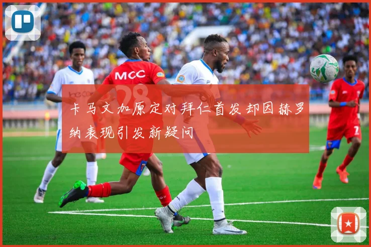 卡马文加原定对拜仁首发却因赫罗纳表现引发新疑问