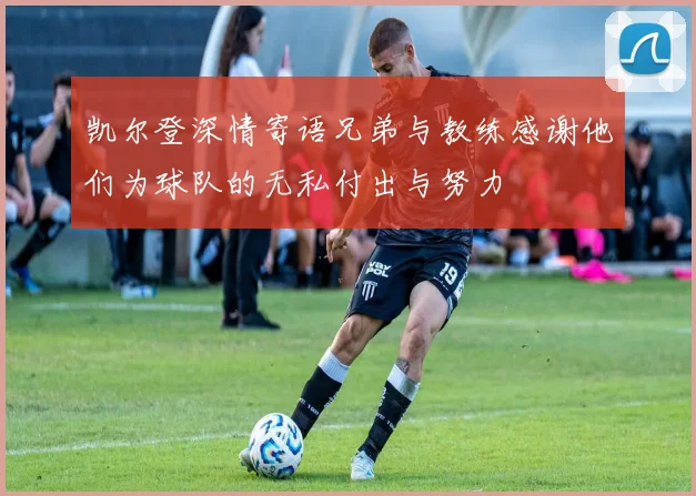 凯尔登深情寄语兄弟与教练感谢他们为球队的无私付出与努力