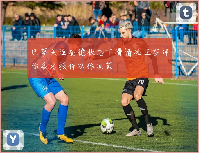 巴萨关注孔德状态下滑情况正在评估各方报价以作决策