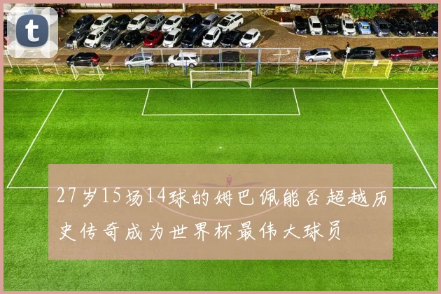 27岁15场14球的姆巴佩能否超越历史传奇成为世界杯最伟大球员