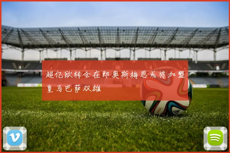 超亿欧转会在即奥斯梅恩或将加盟皇马巴萨双雄