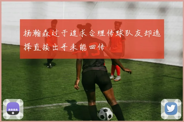 杨瀚森过于追求合理传球队友却选择直接出手未能回传