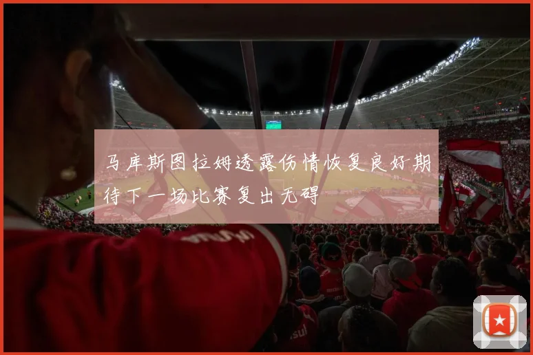 马库斯图拉姆透露伤情恢复良好期待下一场比赛复出无碍