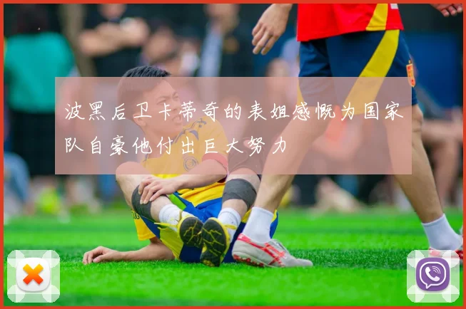 波黑后卫卡蒂奇的表姐感慨为国家队自豪他付出巨大努力