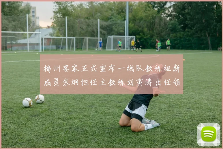 梅州客家正式宣布一线队教练组新成员朱炯担任主教练刘寅涛出任领队